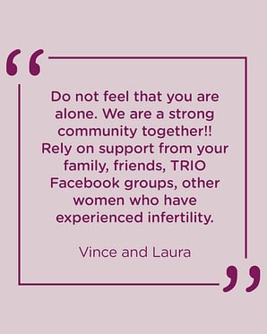 Do not feel that you are alone.We are a strong community together!! Rely on support from your family, friends,TRIO Facebook group,other women who have experienced infertility. The good and the not so great !! Rina-TRIO's Counsellor. Learn to let your guard down and put your faith and trust in the professionals at TRIO. Dr Abrol and Alicia are beyond exceptional!!! One should not have to experience this alone. It is normal to feel sad, alone, discouraged, question “Why?” and even upset!! Turn to your partner for love and support. 