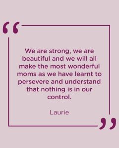 We are strong, we are beautiful and we will all make the most wonderful moms as we have learnt to persevere and understand that nothing is in our control.”